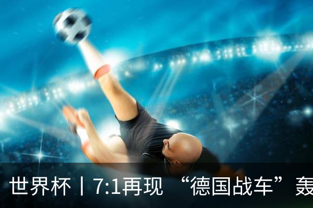 世界杯丨7:1再现 “德国战车”轰鸣启动