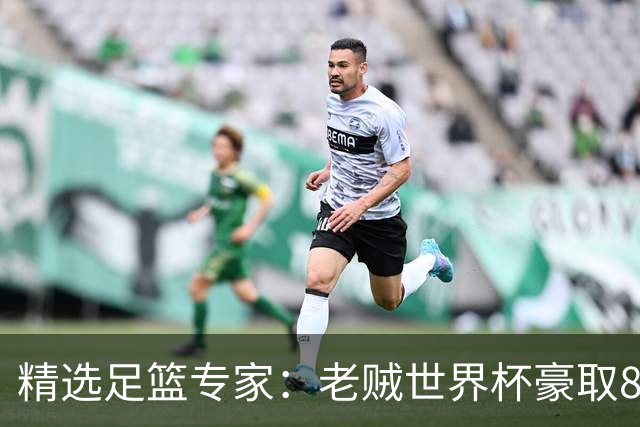 精选足篮专家：老贼世界杯豪取8连红！旺哥6连红